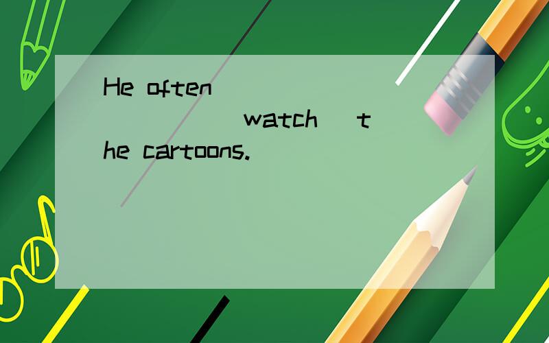 He often _________ (watch) the cartoons.