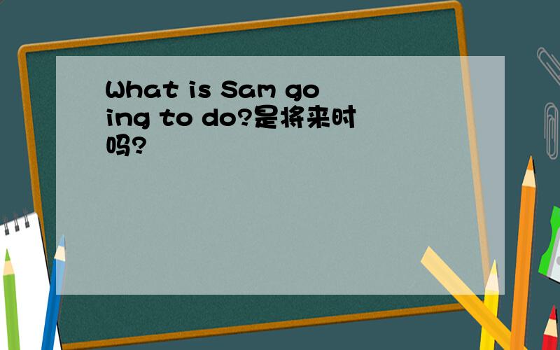 What is Sam going to do?是将来时吗?