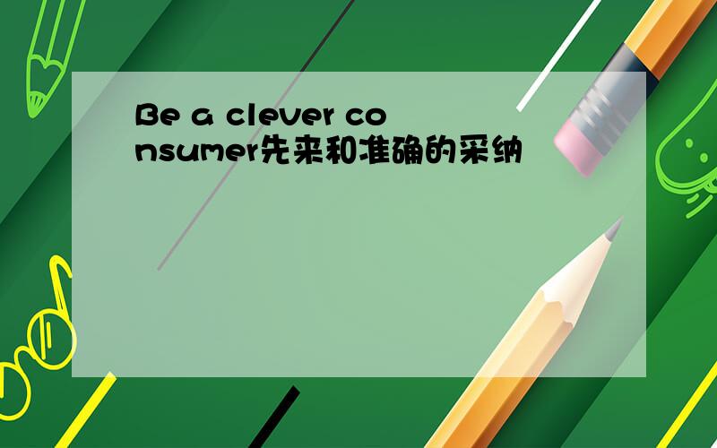 Be a clever consumer先来和准确的采纳