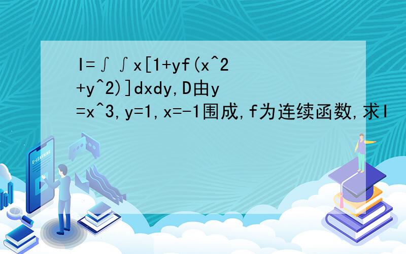 I=∫∫x[1+yf(x^2+y^2)]dxdy,D由y=x^3,y=1,x=-1围成,f为连续函数,求I