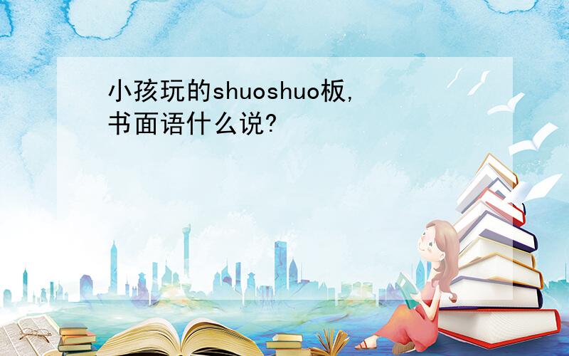 小孩玩的shuoshuo板,书面语什么说?