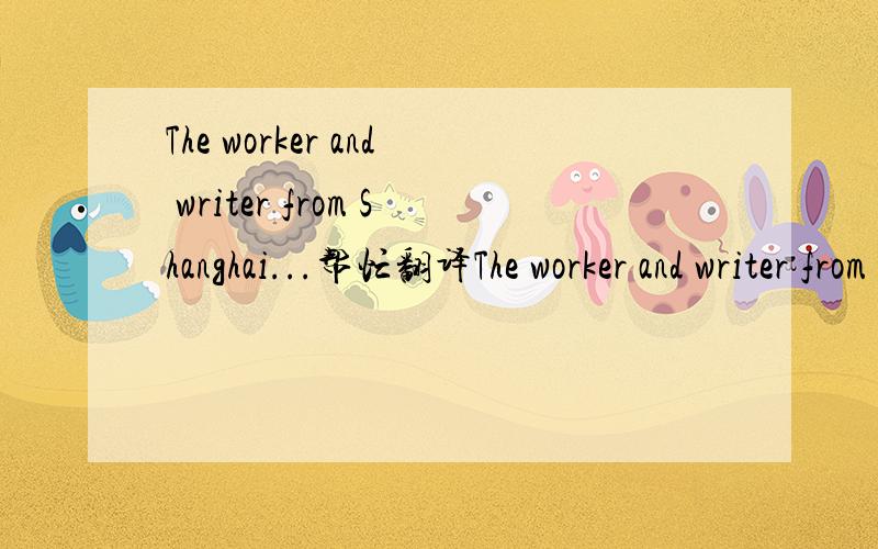 The worker and writer from Shanghai...帮忙翻译The worker and writer from Shanghai has been very popular among college students since the beginning of this century