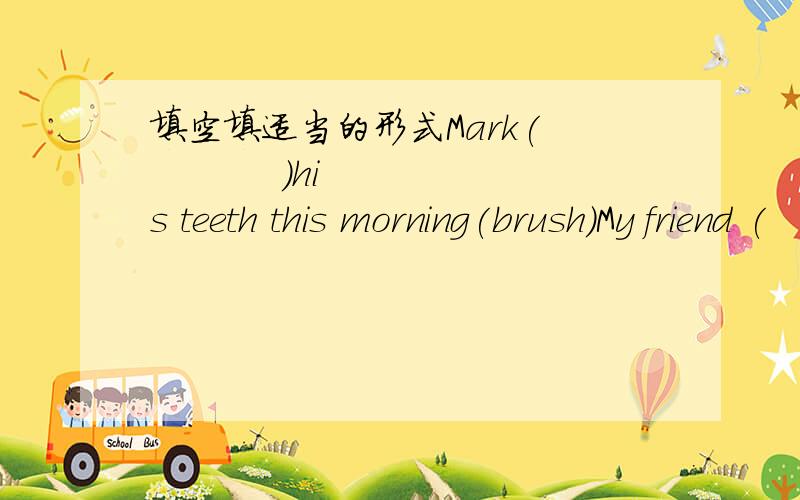 填空填适当的形式Mark(            )his teeth this morning(brush)My friend (         )his teeth.(brush)The girl(        )her homework yesterday(do)