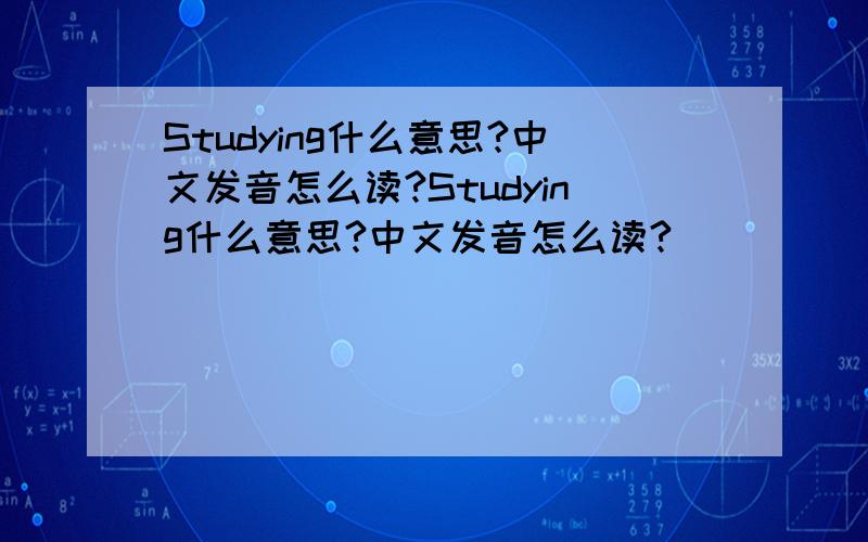 Studying什么意思?中文发音怎么读?Studying什么意思?中文发音怎么读?