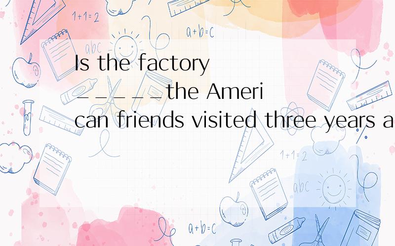 Is the factory_____the American friends visited three years ago?A.the one.B.which ..Is the factory_____the American friends visited three years ago?A.the one.B.which为什么不选which,它不是指代factory的吗?