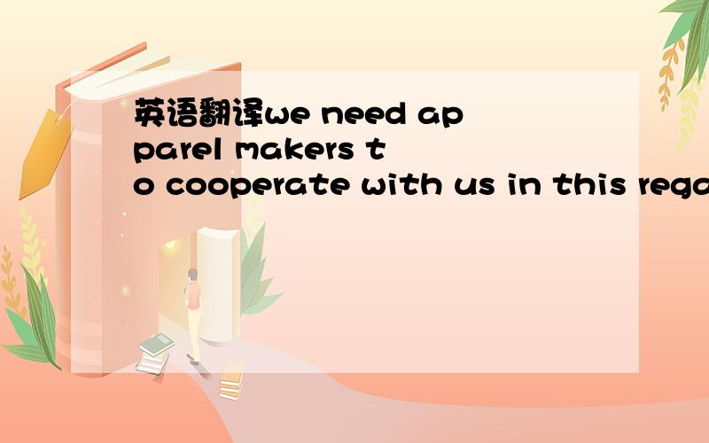 英语翻译we need apparel makers to cooperate with us in this regard.