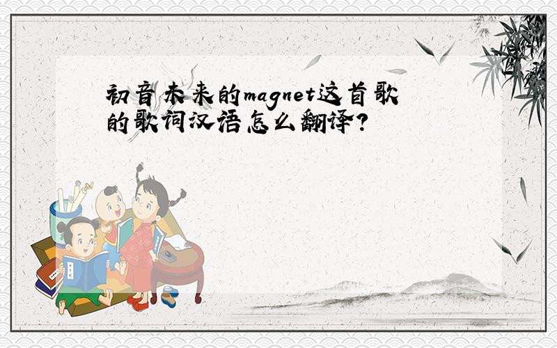 初音未来的magnet这首歌的歌词汉语怎么翻译?