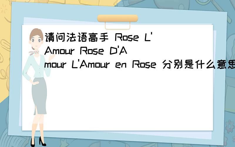 请问法语高手 Rose L'Amour Rose D'Amour L'Amour en Rose 分别是什么意思