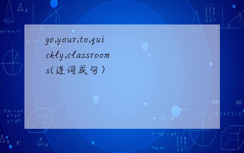 go,your,to,quickly,classrooms(连词成句）