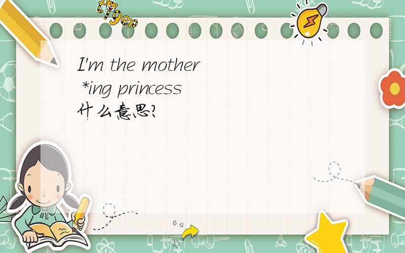 I'm the mother *ing princess什么意思?