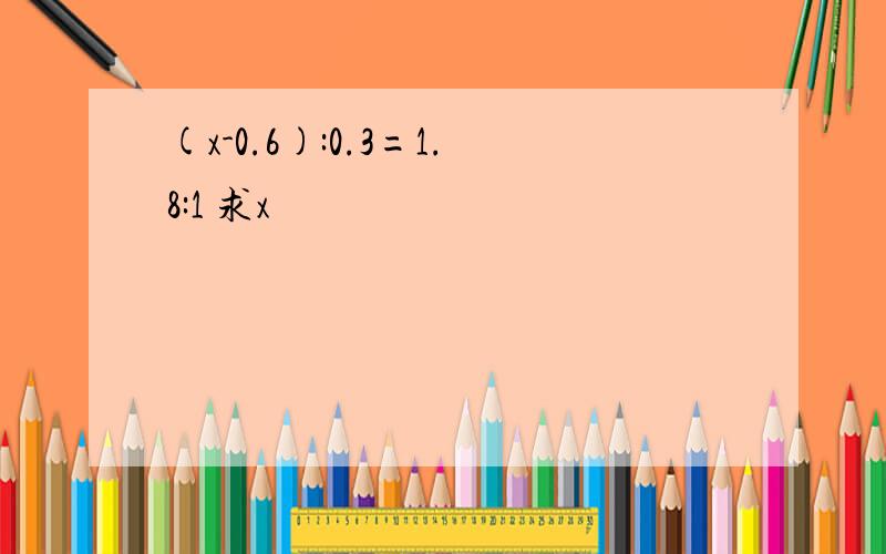 (x-0.6):0.3=1.8:1 求x