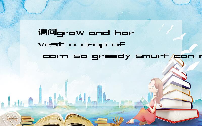 请问grow and harvest a crop of corn so greedy smurf can make some special