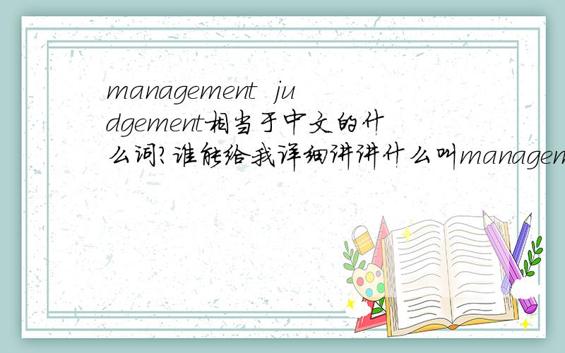 management  judgement相当于中文的什么词?谁能给我详细讲讲什么叫management judgement?拜托了