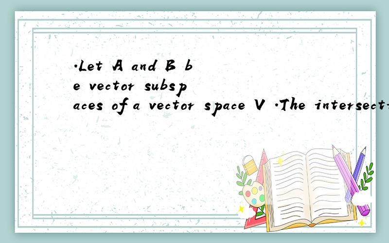 .Let A and B be vector subspaces of a vector space V .The intersection of A and B,A ∩ B,is the.Let A and B be vector subspaces of a vector space V .The intersection of A and B,A ∩ B,is the set {x ∈ V | x ∈ A and x ∈ B}.The union of A and B,
