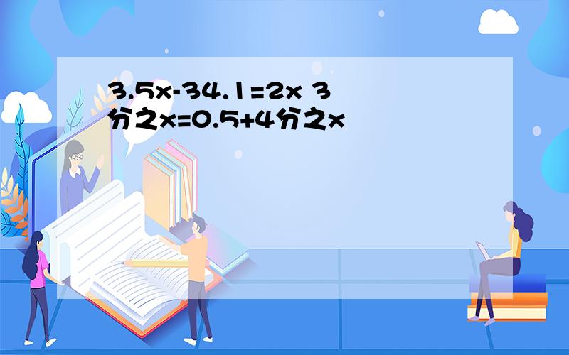 3.5x-34.1=2x 3分之x=0.5+4分之x