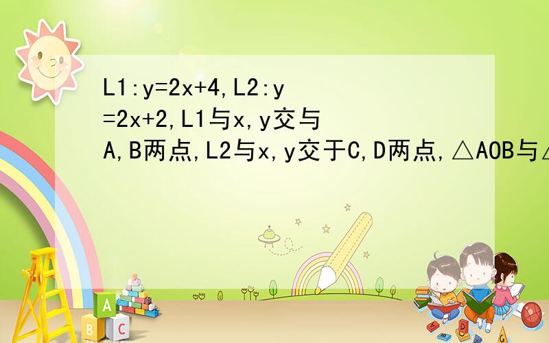 L1:y=2x+4,L2:y=2x+2,L1与x,y交与A,B两点,L2与x,y交于C,D两点,△AOB与△COD相似吗?