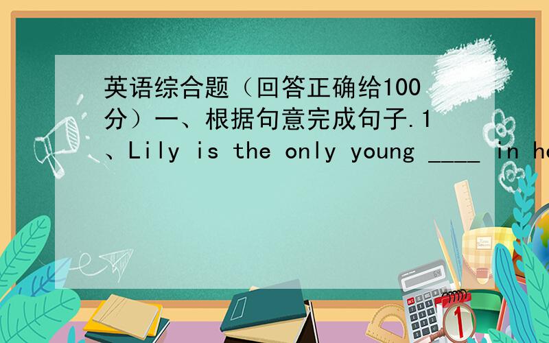 英语综合题（回答正确给100分）一、根据句意完成句子.1、Lily is the only young ____ in her class.二、用所给词的适当形式填空.1、The twins' mother____( look )very young.2、Whose key is this? It's not ____( me).3、Mi