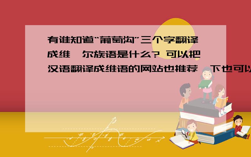 有谁知道“葡萄沟”三个字翻译成维吾尔族语是什么? 可以把汉语翻译成维语的网站也推荐一下也可以.