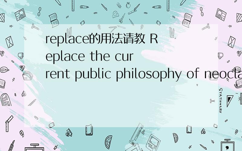 replace的用法请教 Replace the current public philosophy of neoclassical economics and its sole value of efficiency.请问其中第一个of 是理解成跟replace构成replace of 的短语,还是理解成“的”的意思.急用!