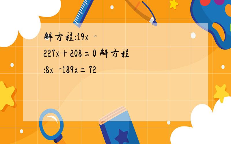 解方程：19x²-227x+208=0 解方程：8x²-189x=72