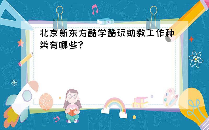 北京新东方酷学酷玩助教工作种类有哪些?