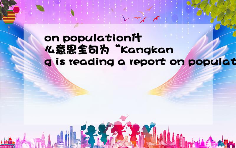 on population什么意思全句为“Kangkang is reading a report on population in the newspaper.