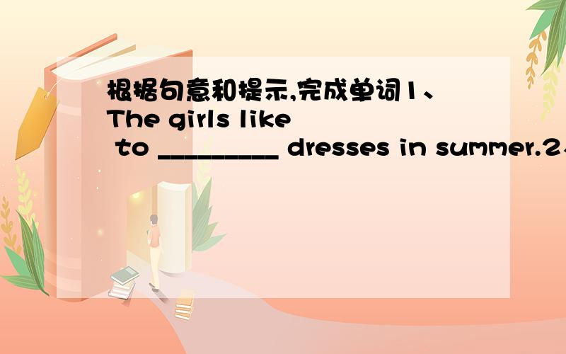 根据句意和提示,完成单词1、The girls like to _________ dresses in summer.2、I was ________ in Nanjing in July,2000.3、I am in Class 2,______ 7 this year