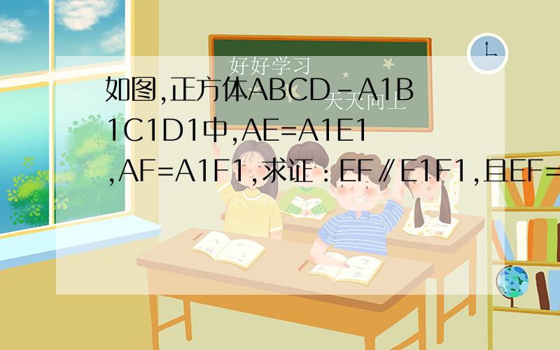 如图,正方体ABCD-A1B1C1D1中,AE=A1E1,AF=A1F1,求证：EF∥E1F1,且EF=E1F1.如图,正方体ABCD-A1B1C1D1中,AE=A1E1,AF=A1F1,求证：EF∥E1F1,且EF=E1F1.