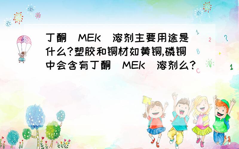 丁酮（MEK）溶剂主要用途是什么?塑胶和铜材如黄铜,磷铜中会含有丁酮（MEK）溶剂么?