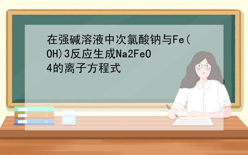 在强碱溶液中次氯酸钠与Fe(OH)3反应生成Na2FeO4的离子方程式