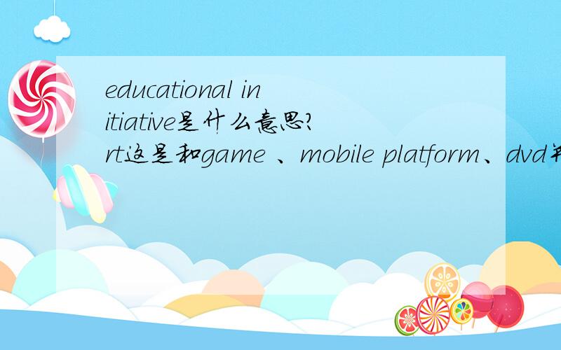 educational initiative是什么意思?rt这是和game 、mobile platform、dvd并列的一项，我想怎么着应该和娱乐沾点边吧？