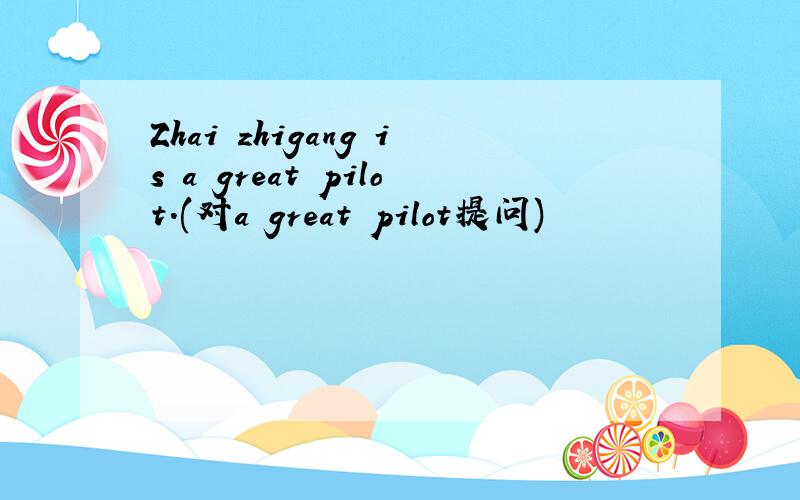 Zhai zhigang is a great pilot.(对a great pilot提问)