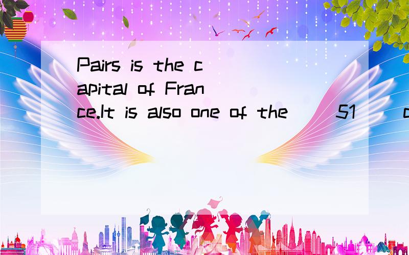 Pairs is the capital of France.It is also one of the __51__ cities in the world.Pairs is aninternational center.What stylish women are wearing in Pairs will be worn by women __52__ the world.Pairs is also a famous world center of education.For instan