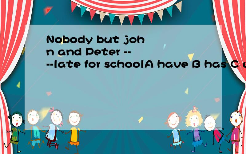Nobody but john and Peter ----late for schoolA have B has C were D was