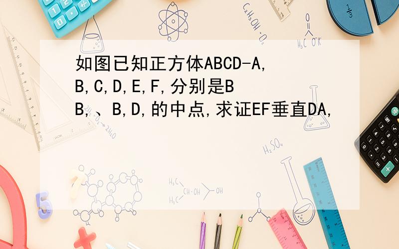 如图已知正方体ABCD-A,B,C,D,E,F,分别是BB,、B,D,的中点,求证EF垂直DA,