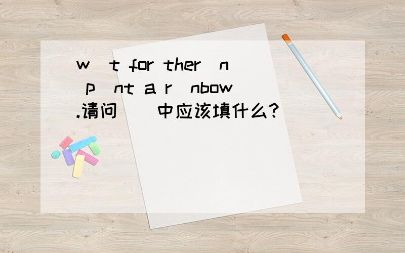w_t for ther_n p_nt a r_nbow.请问 _ 中应该填什么?
