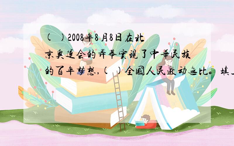 ( )2008年8月8日在北京奥运会的弄幕实现了中华民族的百年梦想,( )全国人民激动无比。填上合适的关联词