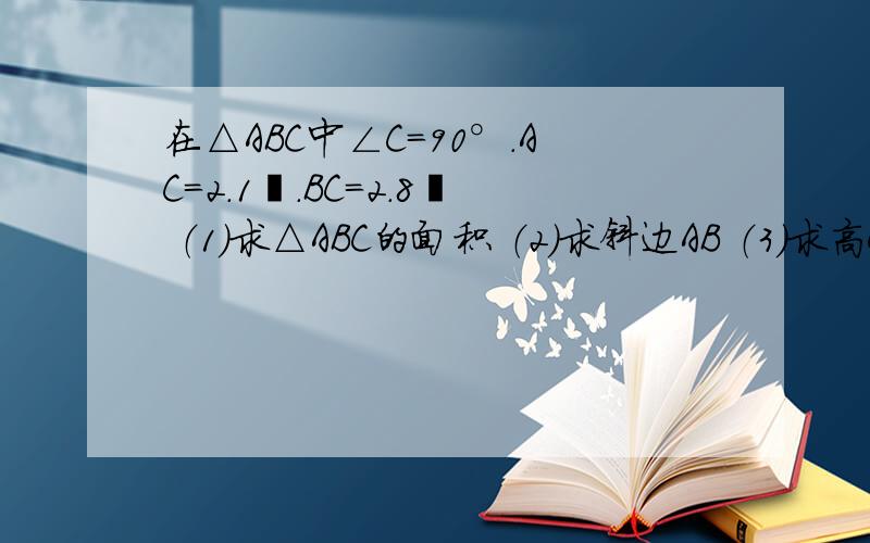 在△ABC中∠C=90°.AC=2.1㎝.BC=2.8㎝ （1）求△ABC的面积 （2）求斜边AB （3）求高CD