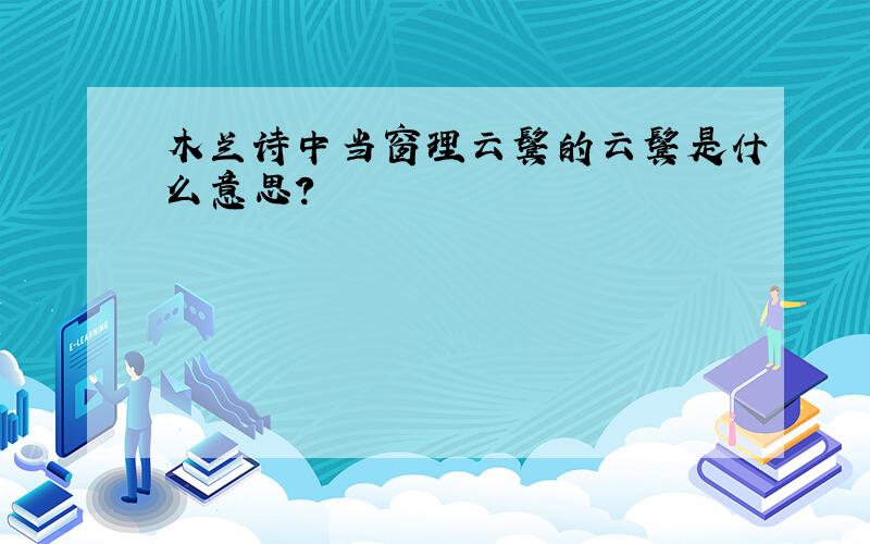 木兰诗中当窗理云鬓的云鬓是什么意思?