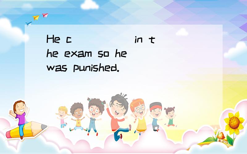 He c_____ in the exam so he was punished.