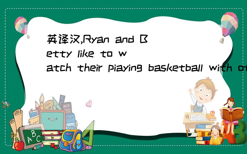 英译汉,Ryan and Betty like to watch their piaying basketball with other teams.英译汗翻译器的别来sports center词组的意思9:00之前要答案