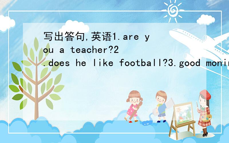 写出答句,英语1.are you a teacher?2.does he like football?3.good moning.4.how are you today?5.what are you going to do?6.how do you go to work 7.can you sing english songs?