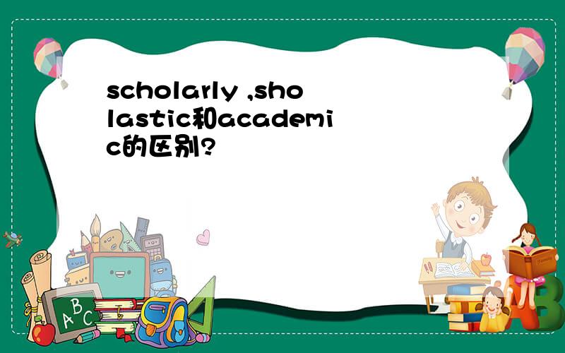 scholarly ,sholastic和academic的区别?