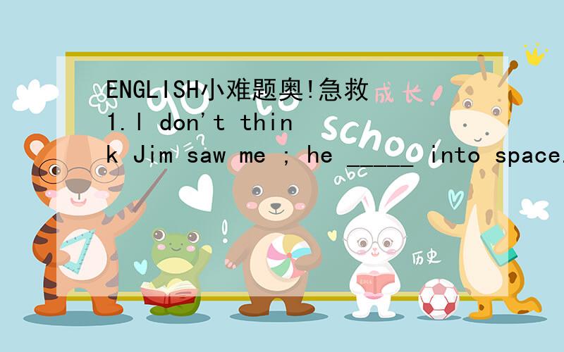 ENGLISH小难题奥!急救1.l don't think Jim saw me ; he _____ into space.a.just stared b.was just staring c.has just stared d.had juet stared (为什么不是过去式奥?）2.The prices ______going up all time in past few years ,so complaints can