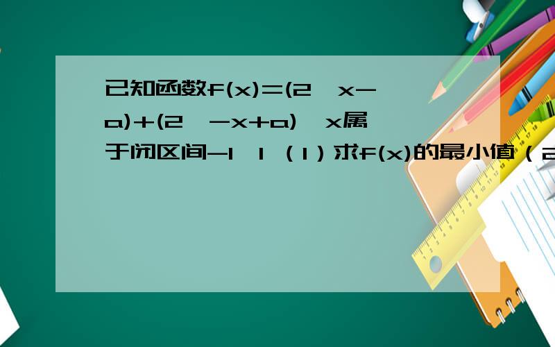 已知函数f(x)=(2^x-a)+(2^-x+a),x属于闭区间-1,1 （1）求f(x)的最小值（2） f(x)=2a²有解求实数a的取值范围  谢谢 过程详细些  在线等拜托 知道的回答一下啊