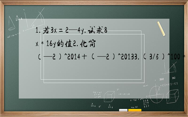 1.若3x=2—4y.试求8x * 16y的值2.化简 （—2)^2014＋(—2)^20133.(3/5)^100 * (3/5)^99