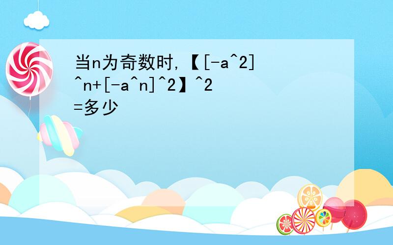 当n为奇数时,【[-a^2]^n+[-a^n]^2】^2=多少