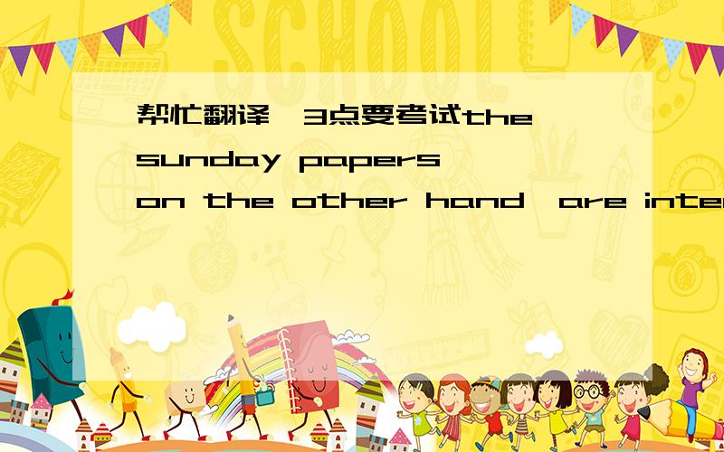 帮忙翻译,3点要考试the sunday papers,on the other hand,are intended to entertain as well as inform,and they tend to be read leisurely by all members of the family.