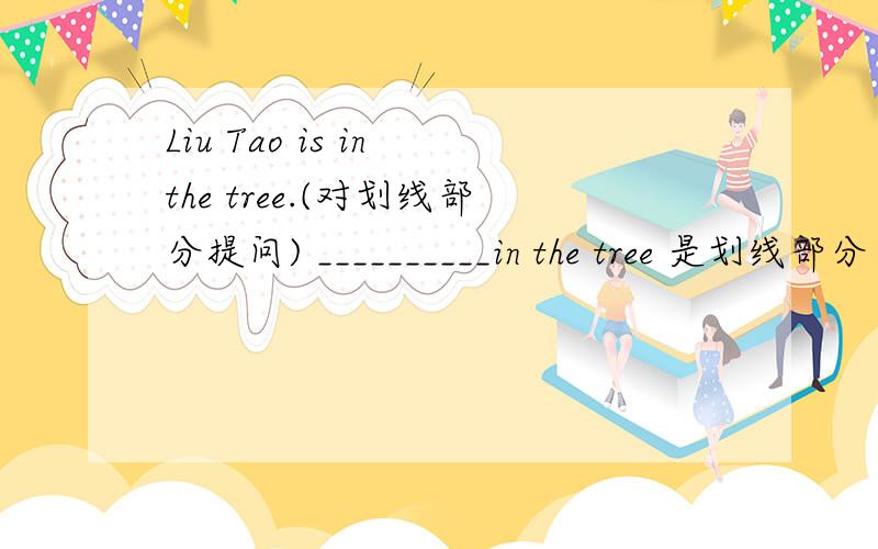 Liu Tao is in the tree.(对划线部分提问) __________in the tree 是划线部分