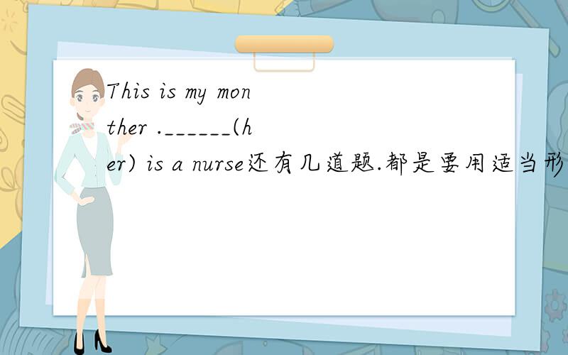 This is my monther .______(her) is a nurse还有几道题.都是要用适当形式写1._______(I) books are on the desk2.What's Amy doing?She's______(make)a phone call3._________(be) Jack and Alice sitting on the sofa 4.Look at the dog._______(it)nam
